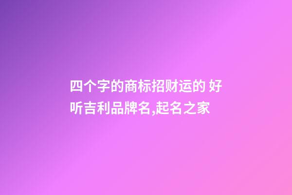 四个字的商标招财运的 好听吉利品牌名,起名之家-第1张-商标起名-玄机派